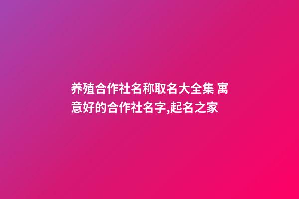 养殖合作社名称取名大全集 寓意好的合作社名字,起名之家